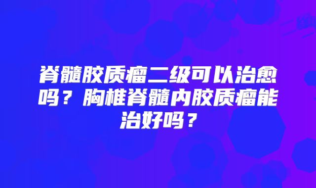 脊髓胶质瘤二级可以治愈吗？胸椎脊髓内胶质瘤能治好吗？