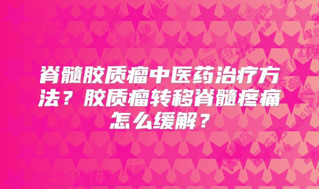脊髓胶质瘤中医药治疗方法？胶质瘤转移脊髓疼痛怎么缓解？