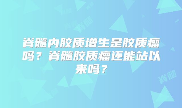 脊髓内胶质增生是胶质瘤吗？脊髓胶质瘤还能站以来吗？