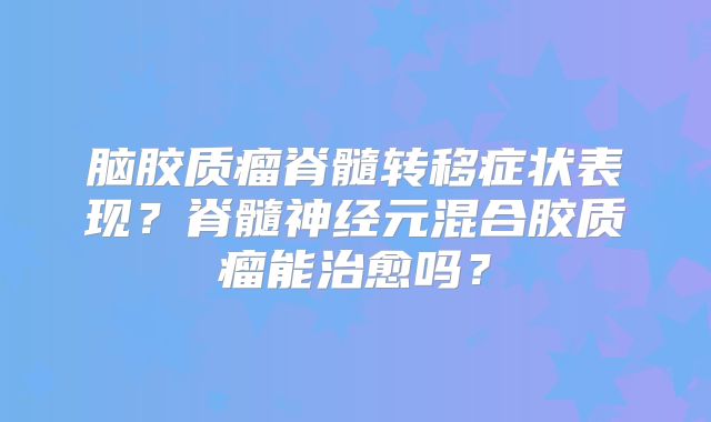 脑胶质瘤脊髓转移症状表现？脊髓神经元混合胶质瘤能治愈吗？