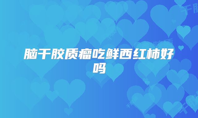 脑干胶质瘤吃鲜西红柿好吗