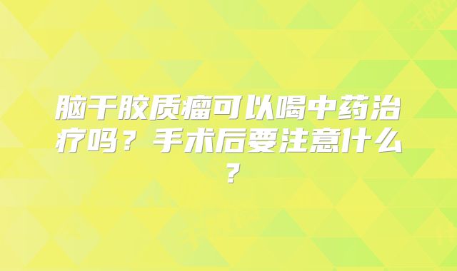 脑干胶质瘤可以喝中药治疗吗？手术后要注意什么？