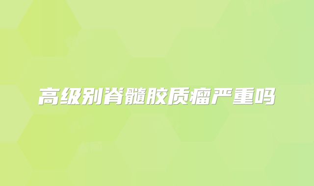 高级别脊髓胶质瘤严重吗