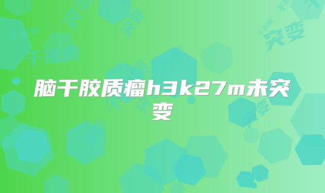 脑干胶质瘤h3k27m未突变