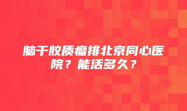 脑干胶质瘤排北京同心医院？能活多久？