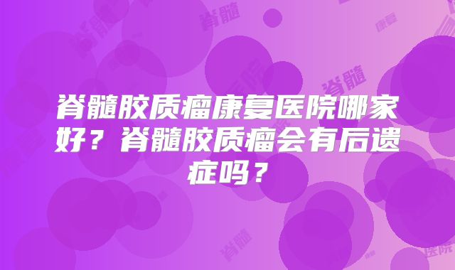 脊髓胶质瘤康复医院哪家好？脊髓胶质瘤会有后遗症吗？