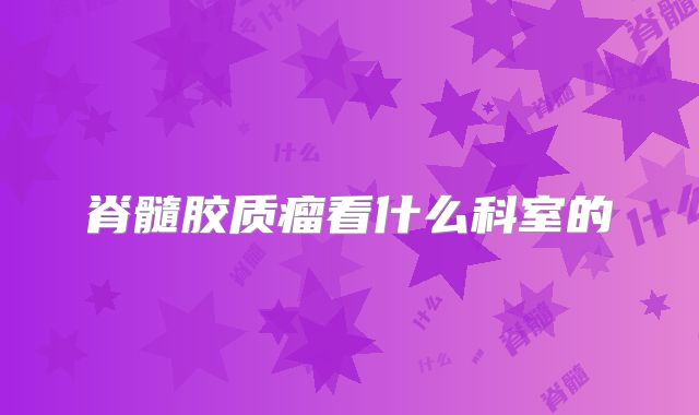 脊髓胶质瘤看什么科室的