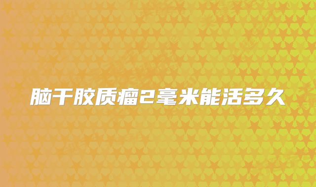 脑干胶质瘤2毫米能活多久