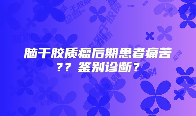 脑干胶质瘤后期患者痛苦?？鉴别诊断？