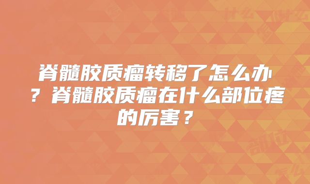 脊髓胶质瘤转移了怎么办？脊髓胶质瘤在什么部位疼的厉害？