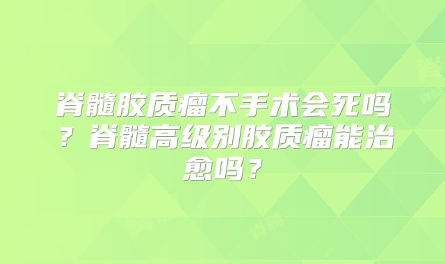 脊髓胶质瘤不手术会死吗？脊髓高级别胶质瘤能治愈吗？