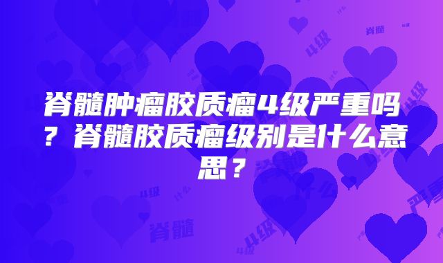 脊髓肿瘤胶质瘤4级严重吗？脊髓胶质瘤级别是什么意思？