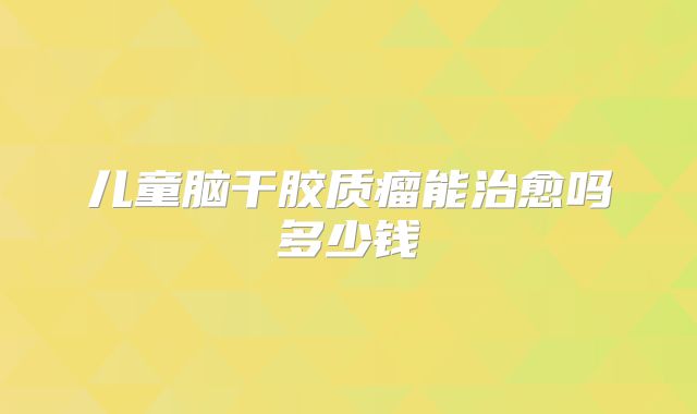 儿童脑干胶质瘤能治愈吗多少钱