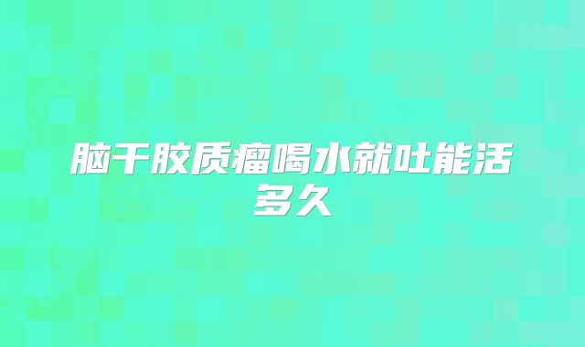 脑干胶质瘤喝水就吐能活多久