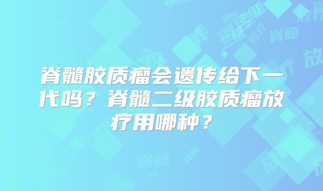 脊髓胶质瘤会遗传给下一代吗？脊髓二级胶质瘤放疗用哪种？