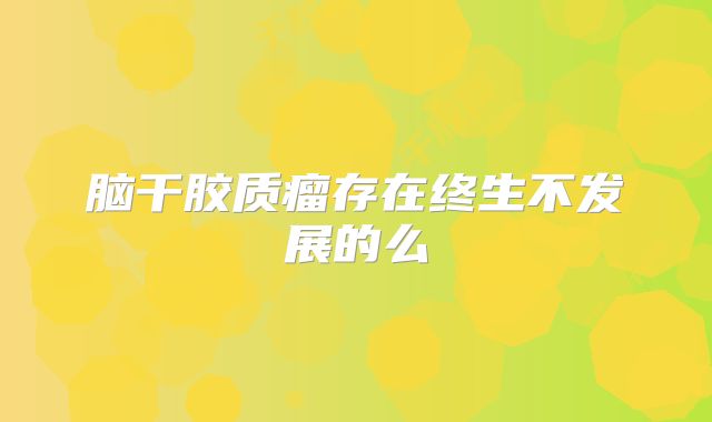 脑干胶质瘤存在终生不发展的么