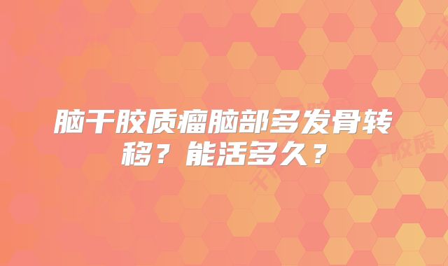 脑干胶质瘤脑部多发骨转移？能活多久？