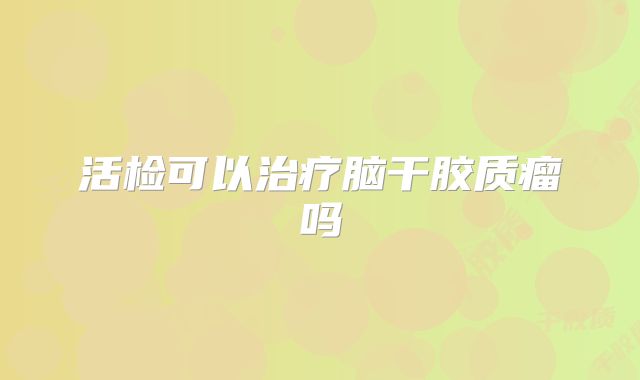 活检可以治疗脑干胶质瘤吗