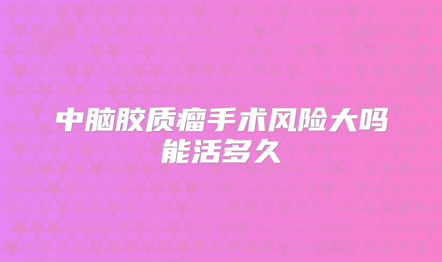 中脑胶质瘤手术风险大吗能活多久