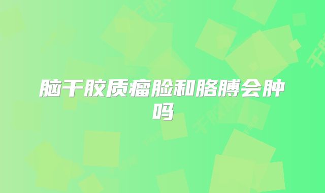 脑干胶质瘤脸和胳膊会肿吗