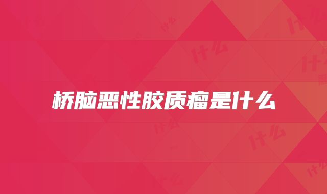 桥脑恶性胶质瘤是什么