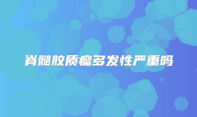 脊髓胶质瘤多发性严重吗