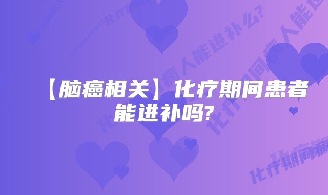 【脑癌相关】化疗期间患者能进补吗?