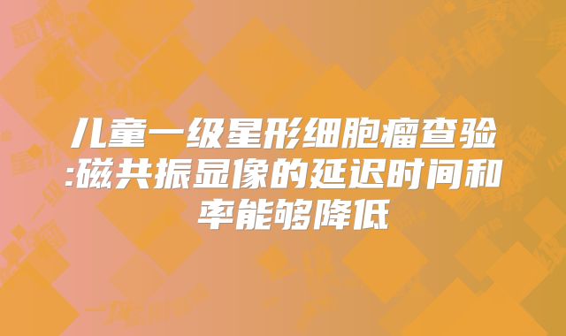 儿童一级星形细胞瘤查验:磁共振显像的延迟时间和頻率能够降低