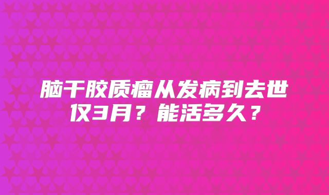 脑干胶质瘤从发病到去世仅3月？能活多久？