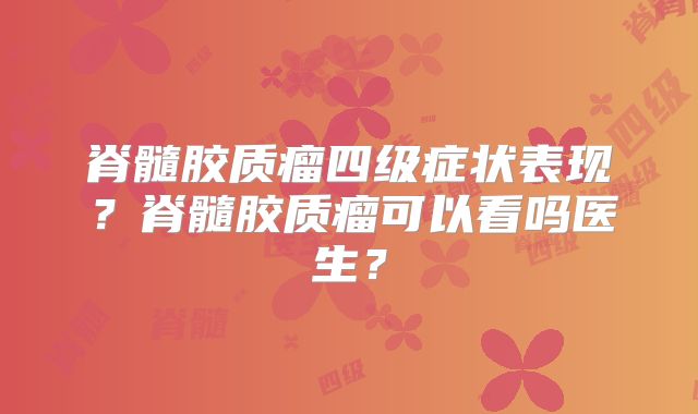 脊髓胶质瘤四级症状表现？脊髓胶质瘤可以看吗医生？