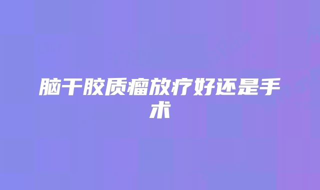 脑干胶质瘤放疗好还是手术