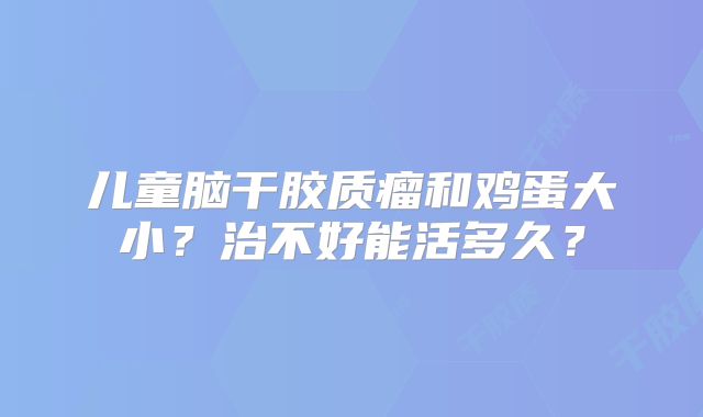 儿童脑干胶质瘤和鸡蛋大小？治不好能活多久？