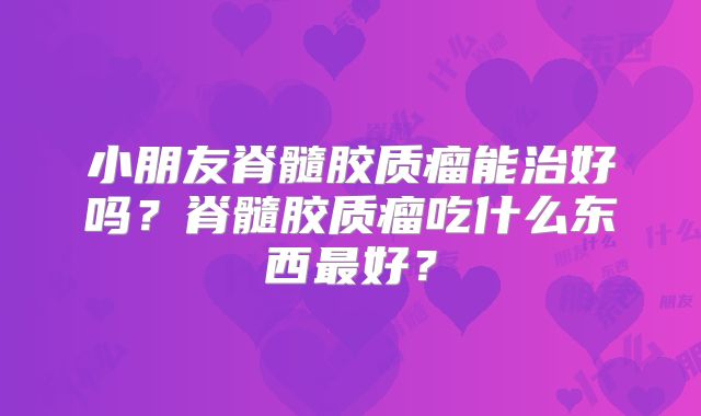 小朋友脊髓胶质瘤能治好吗？脊髓胶质瘤吃什么东西最好？