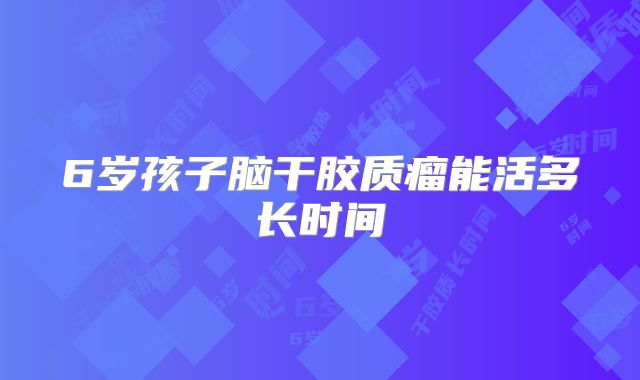 6岁孩子脑干胶质瘤能活多长时间