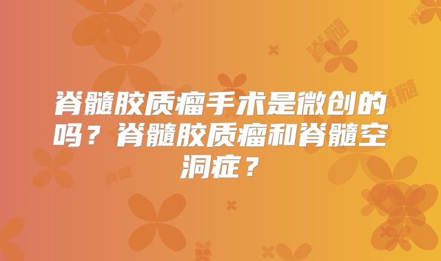 脊髓胶质瘤手术是微创的吗？脊髓胶质瘤和脊髓空洞症？