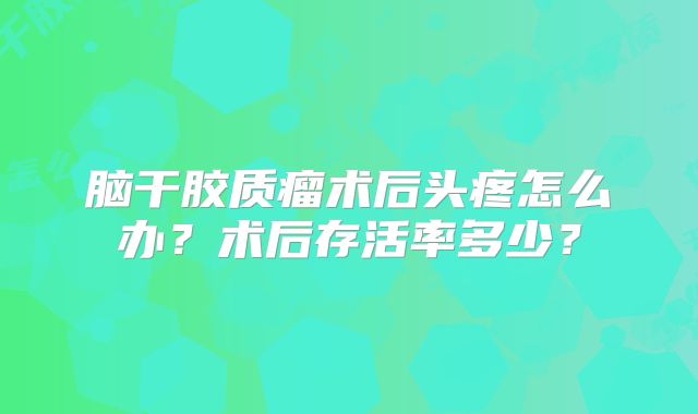 脑干胶质瘤术后头疼怎么办？术后存活率多少？
