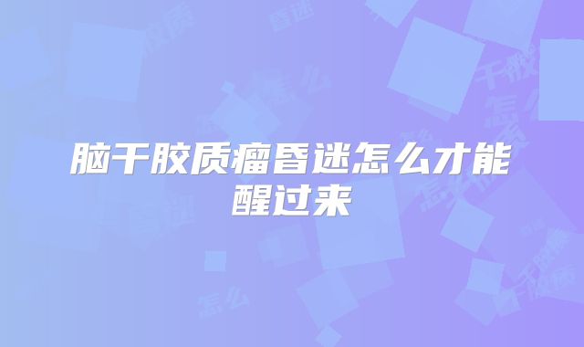 脑干胶质瘤昏迷怎么才能醒过来