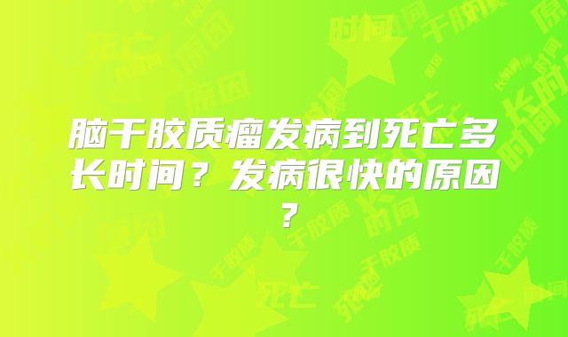 脑干胶质瘤发病到死亡多长时间？发病很快的原因？