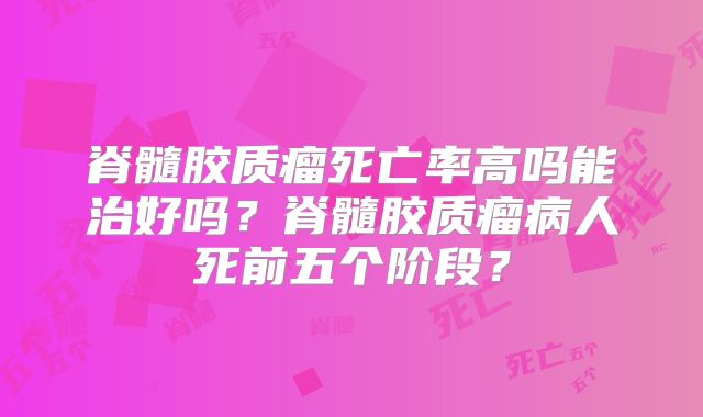 脊髓胶质瘤死亡率高吗能治好吗？脊髓胶质瘤病人死前五个阶段？