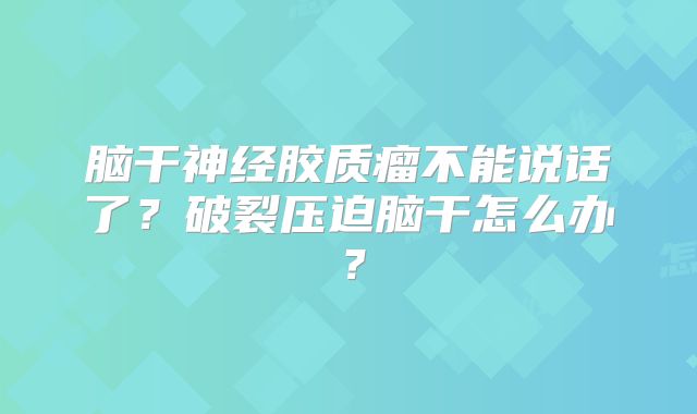 脑干神经胶质瘤不能说话了？破裂压迫脑干怎么办？
