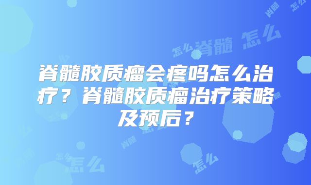 脊髓胶质瘤会疼吗怎么治疗？脊髓胶质瘤治疗策略及预后？