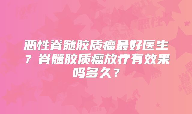 恶性脊髓胶质瘤最好医生？脊髓胶质瘤放疗有效果吗多久？