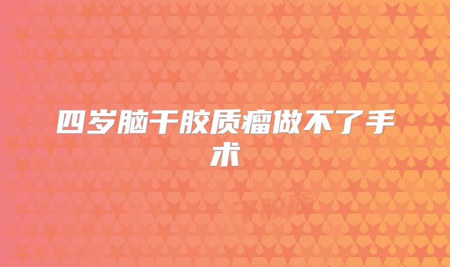 四岁脑干胶质瘤做不了手术