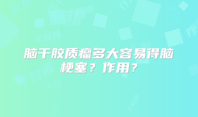 脑干胶质瘤多大容易得脑梗塞？作用？