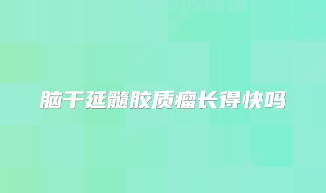 脑干延髓胶质瘤长得快吗
