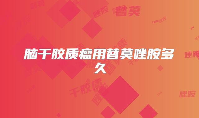 脑干胶质瘤用替莫唑胺多久