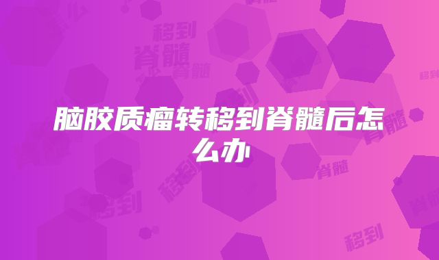 脑胶质瘤转移到脊髓后怎么办
