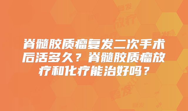 脊髓胶质瘤复发二次手术后活多久？脊髓胶质瘤放疗和化疗能治好吗？