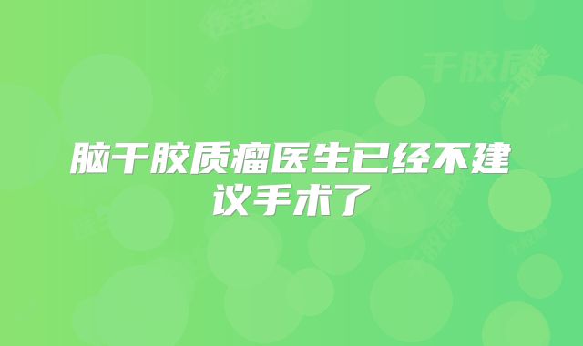 脑干胶质瘤医生已经不建议手术了