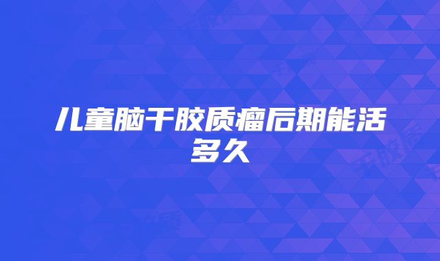 儿童脑干胶质瘤后期能活多久